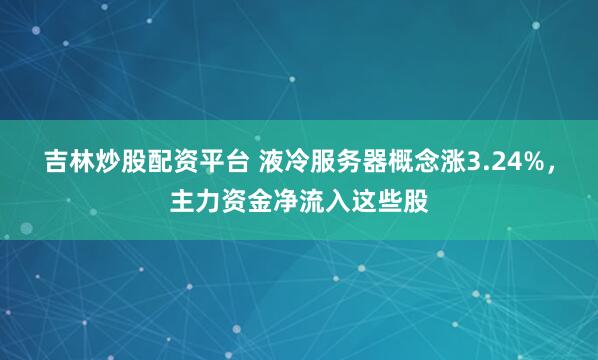 吉林炒股配资平台 液冷服务器概念涨3.24%，主力资金净流入这些股