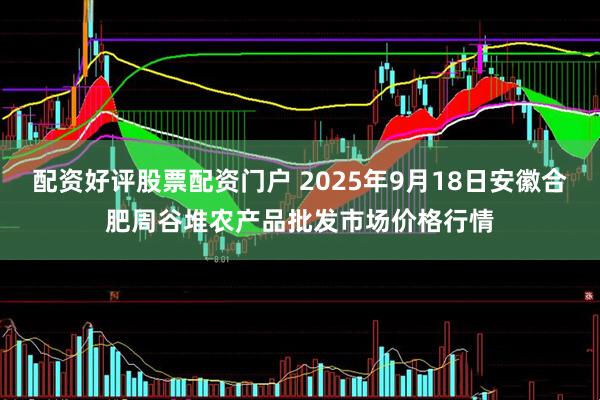 配资好评股票配资门户 2025年9月18日安徽合肥周谷堆农产品批发市场价格行情