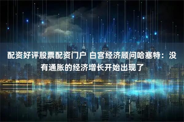 配资好评股票配资门户 白宫经济顾问哈塞特:没有通胀的经济增长开始出现了