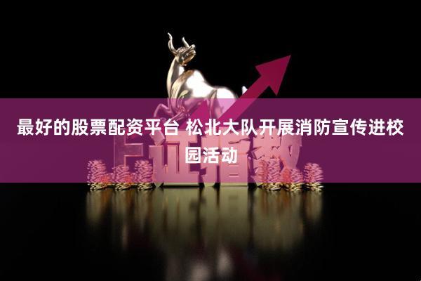 最好的股票配资平台 松北大队开展消防宣传进校园活动