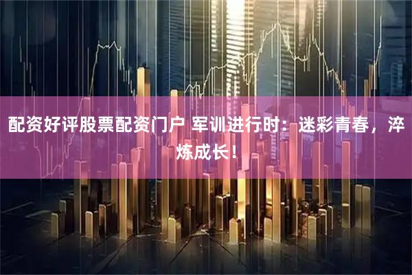 配资好评股票配资门户 军训进行时:迷彩青春,淬炼成长!