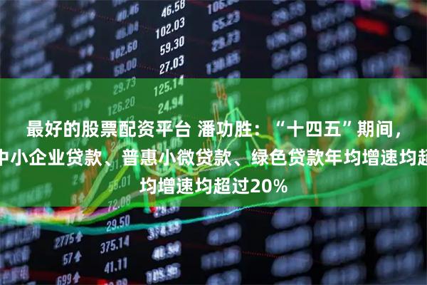 最好的股票配资平台 潘功胜：“十四五”期间，科技型中小企业贷款、普惠小微贷款、绿色贷款年均增速均超过20%