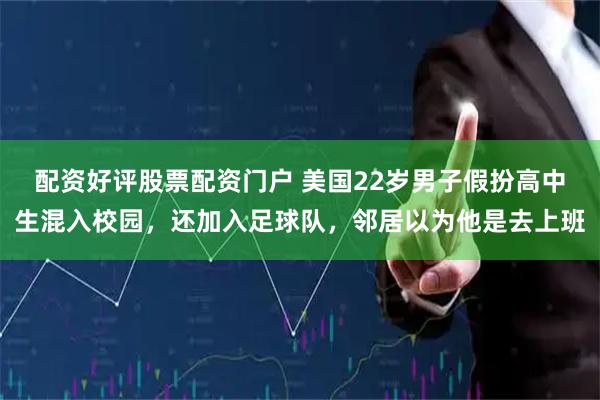 配资好评股票配资门户 美国22岁男子假扮高中生混入校园,还加入足球队,邻居以为他是去上班