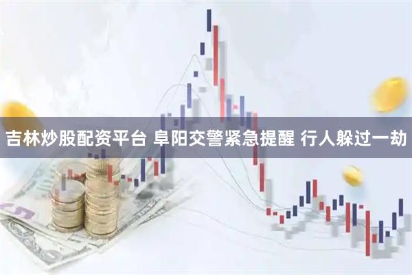 吉林炒股配资平台 阜阳交警紧急提醒 行人躲过一劫