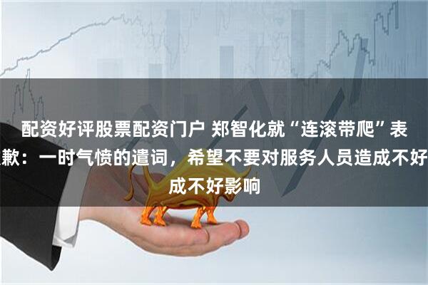 配资好评股票配资门户 郑智化就“连滚带爬”表述致歉:一时气愤的遣词,希望不要对服务人员造成不好影响