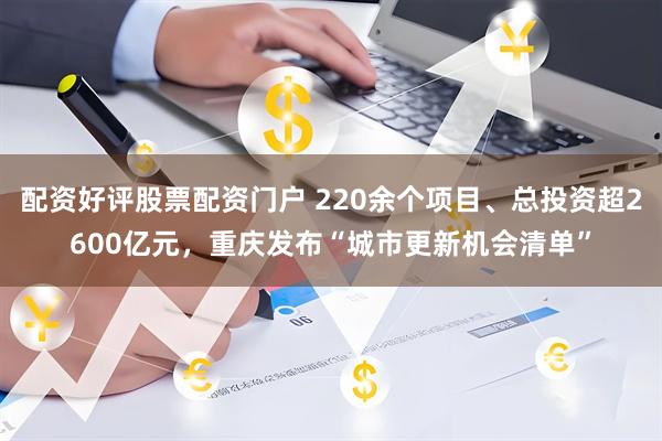 配资好评股票配资门户 220余个项目、总投资超2600亿元，重庆发布“城市更新机会清单”