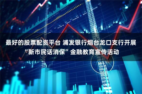 最好的股票配资平台 浦发银行烟台龙口支行开展“新市民话消保”金融教育宣传活动