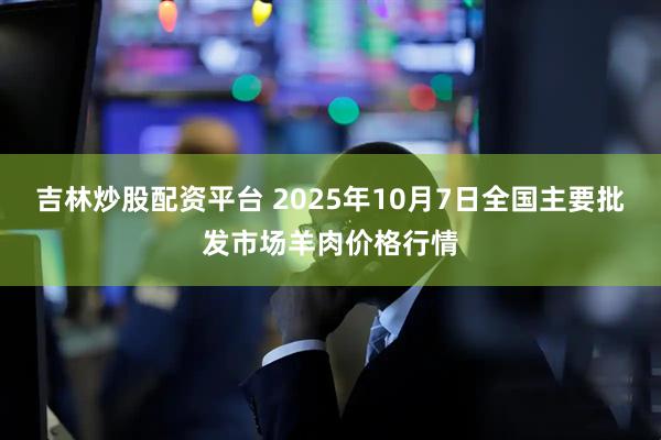 吉林炒股配资平台 2025年10月7日全国主要批发市场羊肉价格行情