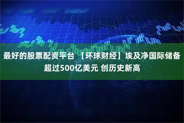 最好的股票配资平台 【环球财经】埃及净国际储备超过500亿美元 创历史新高