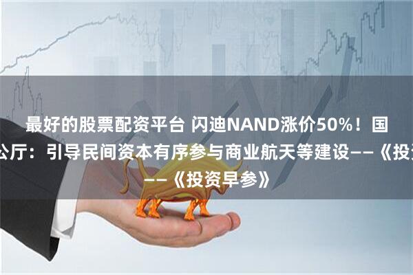 最好的股票配资平台 闪迪NAND涨价50%！国务院办公厅：引导民间资本有序参与商业航天等建设——《投资早参》