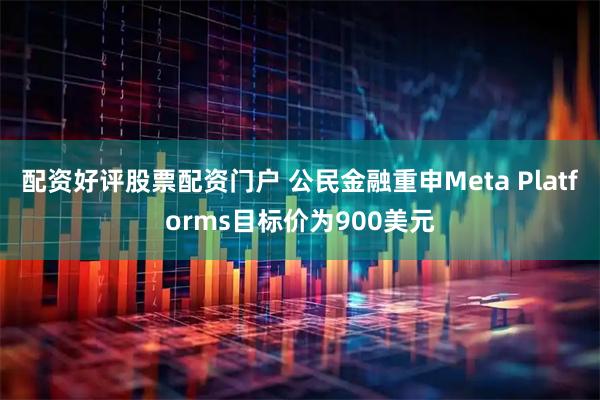 配资好评股票配资门户 公民金融重申Meta Platforms目标价为900美元