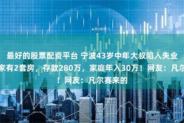 最好的股票配资平台 宁波43岁中年大叔陷入失业危机！家有2套房，存款280万，家庭年入30万！网友：凡尔赛来的