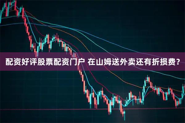 配资好评股票配资门户 在山姆送外卖还有折损费？