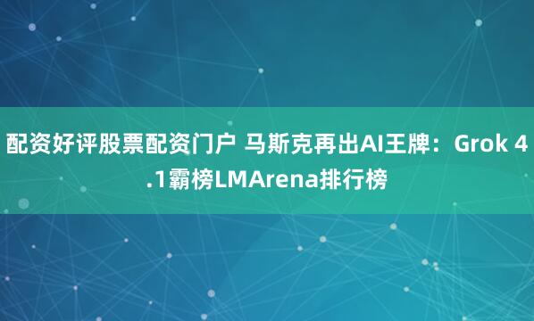 配资好评股票配资门户 马斯克再出AI王牌：Grok 4.1霸榜LMArena排行榜