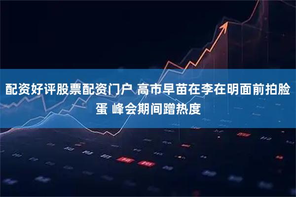 配资好评股票配资门户 高市早苗在李在明面前拍脸蛋 峰会期间蹭热度