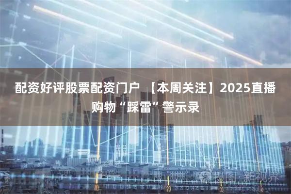 配资好评股票配资门户 【本周关注】2025直播购物“踩雷”警示录
