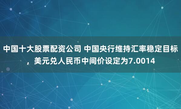 中国十大股票配资公司 中国央行维持汇率稳定目标，美元兑人民币中间价设定为7.0014
