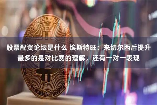 股票配资论坛是什么 埃斯特旺：来切尔西后提升最多的是对比赛的理解，还有一对一表现