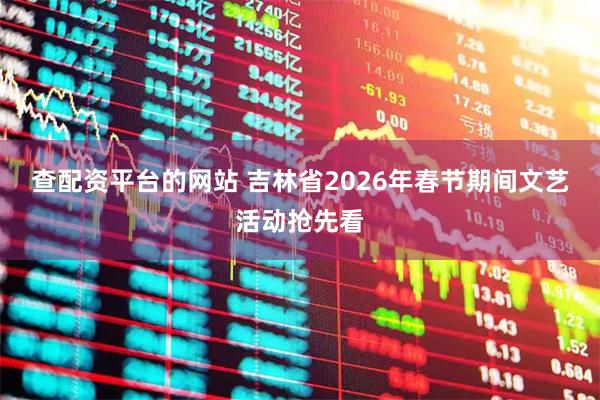 查配资平台的网站 吉林省2026年春节期间文艺活动抢先看