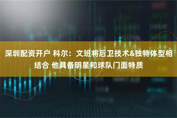 深圳配资开户 科尔：文班将后卫技术&独特体型相结合 他具备明星和球队门面特质