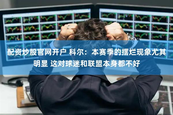 配资炒股官网开户 科尔：本赛季的摆烂现象尤其明显 这对球迷和联盟本身都不好