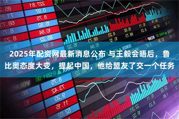 2025年配资网最新消息公布 与王毅会晤后，鲁比奥态度大变，提起中国，他给盟友了交一个任务