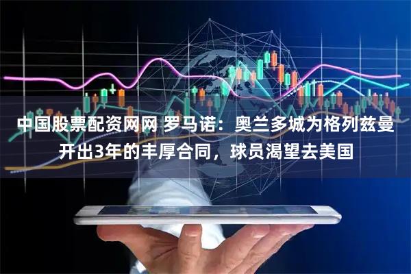 中国股票配资网网 罗马诺：奥兰多城为格列兹曼开出3年的丰厚合同，球员渴望去美国