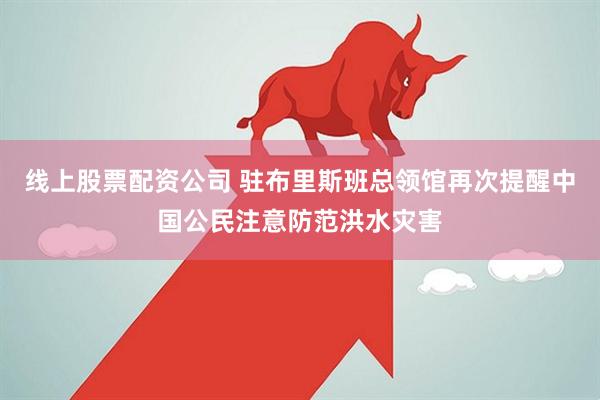 线上股票配资公司 驻布里斯班总领馆再次提醒中国公民注意防范洪水灾害