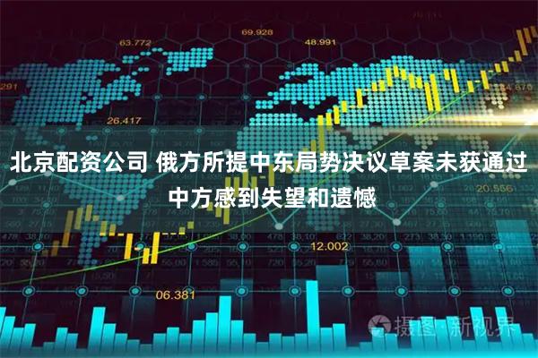 北京配资公司 俄方所提中东局势决议草案未获通过 中方感到失望和遗憾