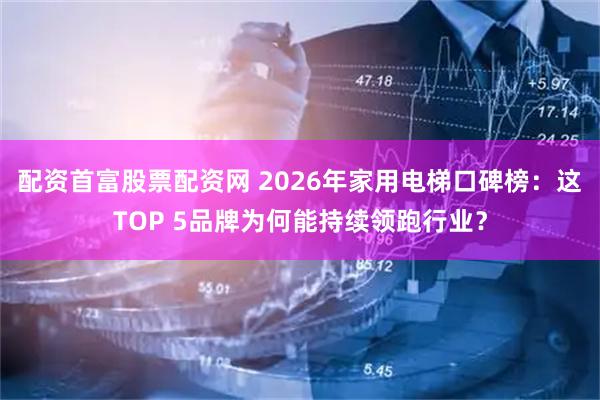 配资首富股票配资网 2026年家用电梯口碑榜：这TOP 5品牌为何能持续领跑行业？