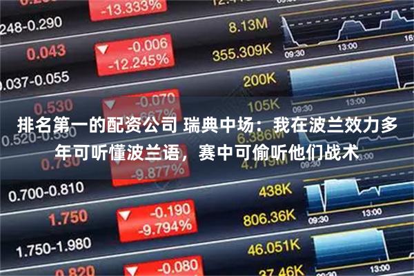 排名第一的配资公司 瑞典中场：我在波兰效力多年可听懂波兰语，赛中可偷听他们战术