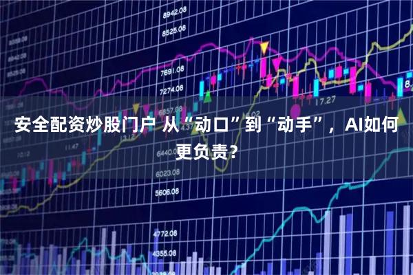 安全配资炒股门户 从“动口”到“动手”,AI如何更负责?