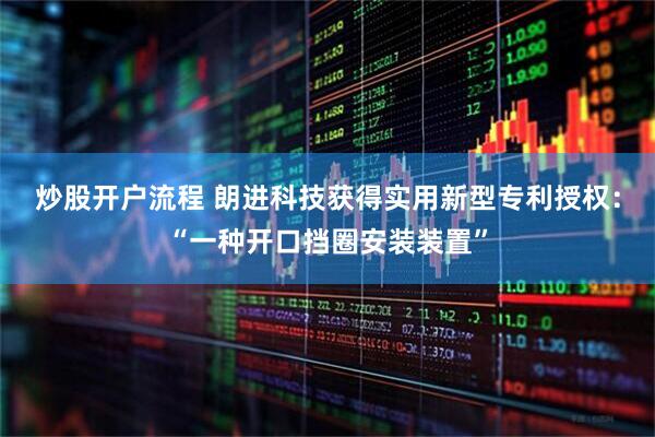 炒股开户流程 朗进科技获得实用新型专利授权：“一种开口挡圈安装装置”