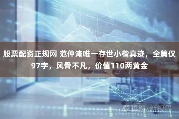股票配资正规网 范仲淹唯一存世小楷真迹，全篇仅97字，风骨不凡，价值110两黄金