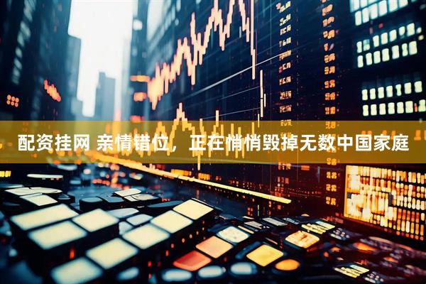 配资挂网 亲情错位，正在悄悄毁掉无数中国家庭