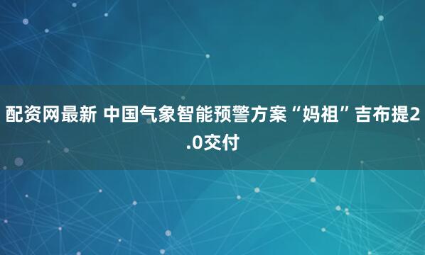 配资网最新 中国气象智能预警方案“妈祖”吉布提2.0交付