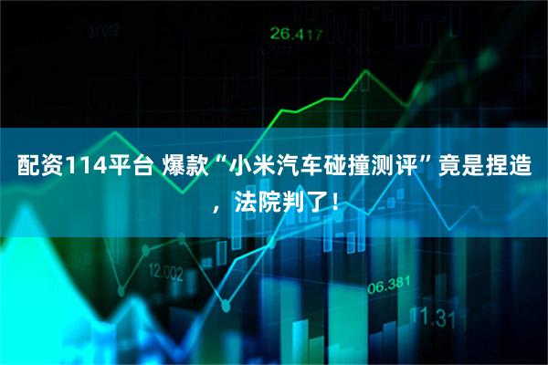 配资114平台 爆款“小米汽车碰撞测评”竟是捏造，法院判了！