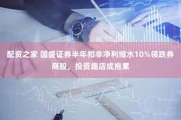 配资之家 国盛证券半年扣非净利缩水10%领跌券商股，投资趣店成拖累