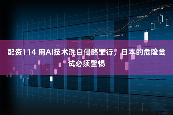 配资114 用AI技术洗白侵略罪行，日本的危险尝试必须警惕