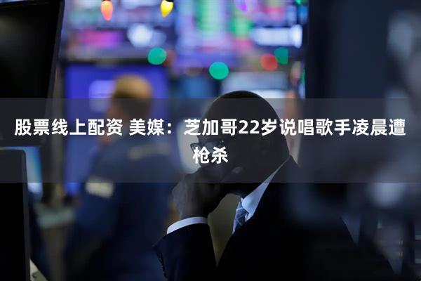 股票线上配资 美媒：芝加哥22岁说唱歌手凌晨遭枪杀