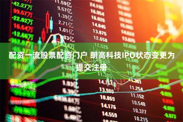 配资一流股票配资门户 朗高科技IPO状态变更为提交注册