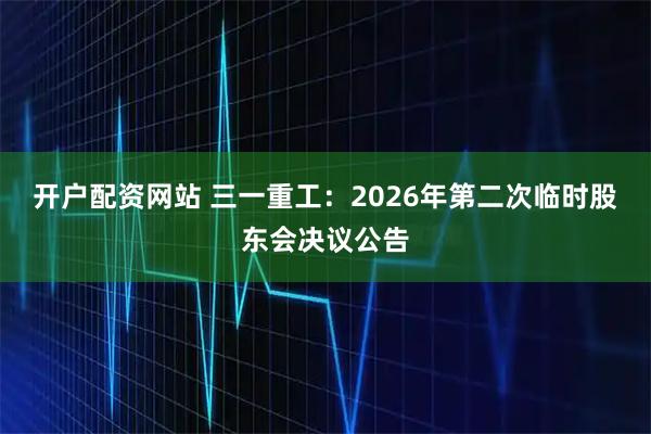 开户配资网站 三一重工：2026年第二次临时股东会决议公告