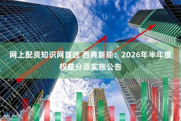 网上配资知识网首选 西典新能：2026年半年度权益分派实施公告