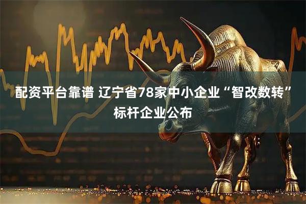 配资平台靠谱 辽宁省78家中小企业“智改数转”标杆企业公布