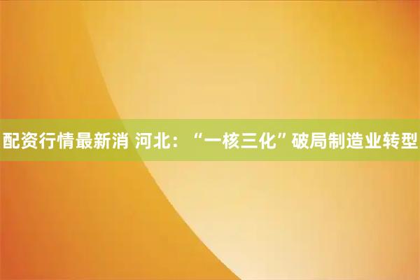 配资行情最新消 河北：“一核三化”破局制造业转型